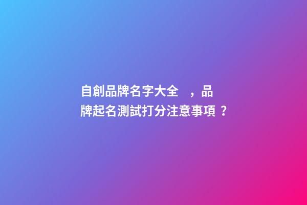 自創品牌名字大全，品牌起名測試打分注意事項？